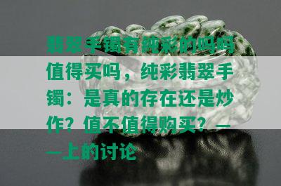 翡翠手镯有纯彩的吗吗值得买吗，纯彩翡翠手镯：是真的存在还是炒作？值不值得购买？——上的讨论