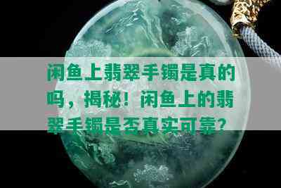 闲鱼上翡翠手镯是真的吗，揭秘！闲鱼上的翡翠手镯是否真实可靠？