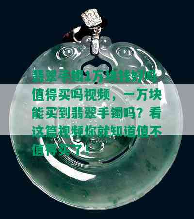 翡翠手镯1万块钱好吗值得买吗视频，一万块能买到翡翠手镯吗？看这篇视频你就知道值不值得买了！