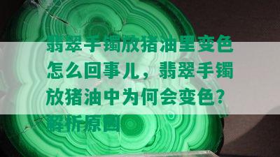 翡翠手镯放猪油里变色怎么回事儿，翡翠手镯放猪油中为何会变色？解析原因