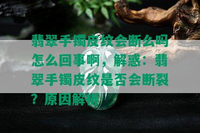 翡翠手镯皮纹会断么吗怎么回事啊，解惑：翡翠手镯皮纹是否会断裂？原因解析