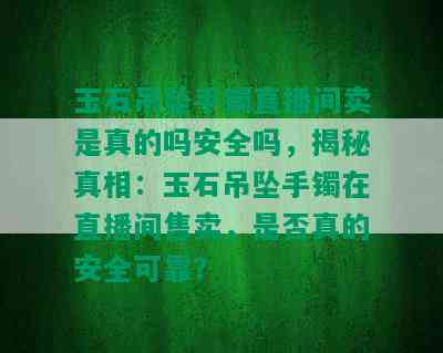 玉石吊坠手镯直播间卖是真的吗安全吗，揭秘真相：玉石吊坠手镯在直播间售卖，是否真的安全可靠？