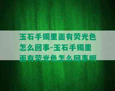 玉石手镯里面有荧光色怎么回事-玉石手镯里面有荧光色怎么回事啊