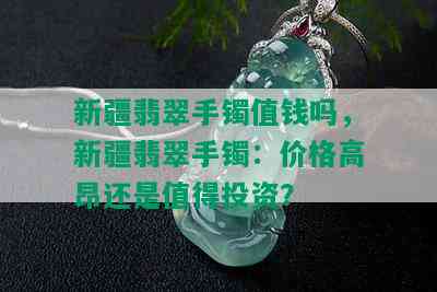 新疆翡翠手镯值钱吗，新疆翡翠手镯：价格高昂还是值得投资？