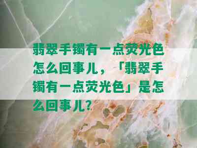 翡翠手镯有一点荧光色怎么回事儿，「翡翠手镯有一点荧光色」是怎么回事儿？