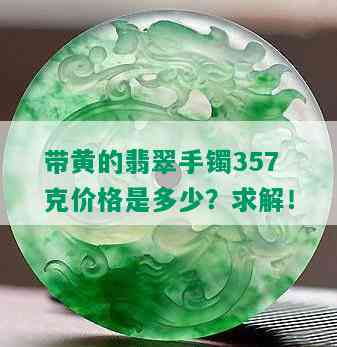 带黄的翡翠手镯357克价格是多少？求解！