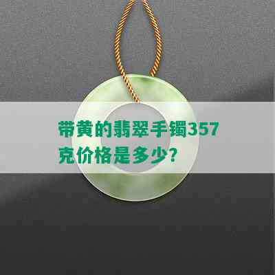 带黄的翡翠手镯357克价格是多少？