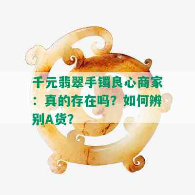 千元翡翠手镯良心商家：真的存在吗？如何辨别A货？