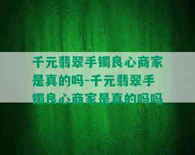 千元翡翠手镯良心商家是真的吗-千元翡翠手镯良心商家是真的吗吗