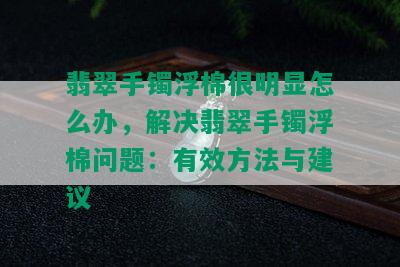 翡翠手镯浮棉很明显怎么办，解决翡翠手镯浮棉问题：有效方法与建议