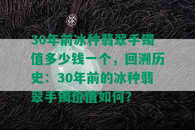 30年前冰种翡翠手镯值多少钱一个，回溯历史：30年前的冰种翡翠手镯价值如何？