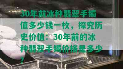 30年前冰种翡翠手镯值多少钱一枚，探究历史价值：30年前的冰种翡翠手镯价格是多少？