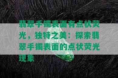 翡翠手镯表面有点状荧光，独特之美：探索翡翠手镯表面的点状荧光现象