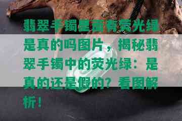 翡翠手镯里面有荧光绿是真的吗图片，揭秘翡翠手镯中的荧光绿：是真的还是假的？看图解析！