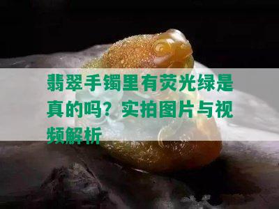 翡翠手镯里有荧光绿是真的吗？实拍图片与视频解析