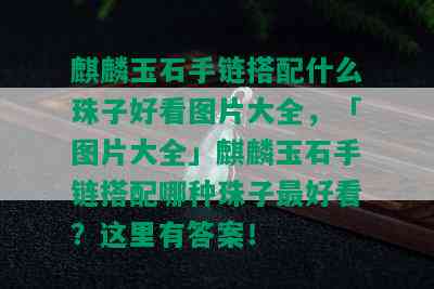 麒麟玉石手链搭配什么珠子好看图片大全，「图片大全」麒麟玉石手链搭配哪种珠子更好看？这里有答案！