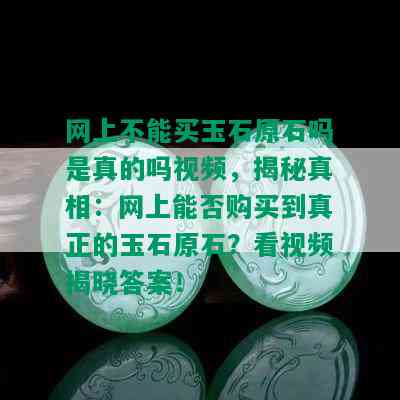 网上不能买玉石原石吗是真的吗视频，揭秘真相：网上能否购买到真正的玉石原石？看视频揭晓答案！