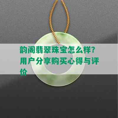 韵阁翡翠珠宝怎么样？用户分享购买心得与评价