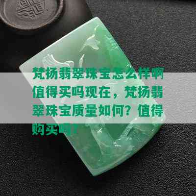 梵扬翡翠珠宝怎么样啊值得买吗现在，梵扬翡翠珠宝质量如何？值得购买吗？