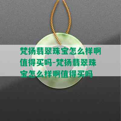 梵扬翡翠珠宝怎么样啊值得买吗-梵扬翡翠珠宝怎么样啊值得买吗