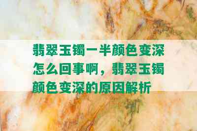 翡翠玉镯一半颜色变深怎么回事啊，翡翠玉镯颜色变深的原因解析