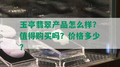 玉亭翡翠产品怎么样？值得购买吗？价格多少？