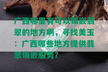 广西哪里有可以镶嵌翡翠的地方啊，寻找美玉：广西哪些地方提供翡翠镶嵌服务？