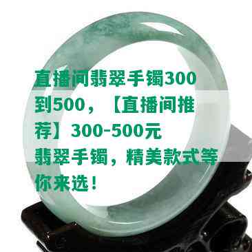 直播间翡翠手镯300到500，【直播间推荐】300-500元翡翠手镯，精美款式等你来选！