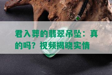 君入葬的翡翠吊坠：真的吗？视频揭晓实情