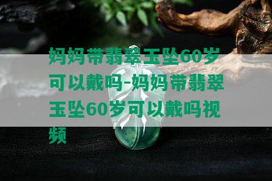 妈妈带翡翠玉坠60岁可以戴吗-妈妈带翡翠玉坠60岁可以戴吗视频