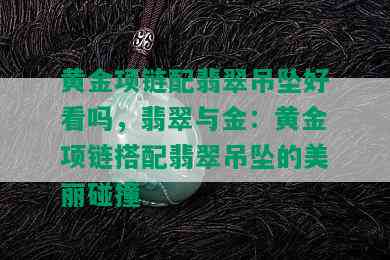 黄金项链配翡翠吊坠好看吗，翡翠与金：黄金项链搭配翡翠吊坠的美丽碰撞