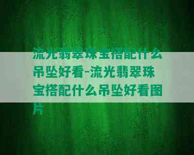 流光翡翠珠宝搭配什么吊坠好看-流光翡翠珠宝搭配什么吊坠好看图片