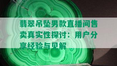 翡翠吊坠男款直播间售卖真实性探讨：用户分享经验与见解