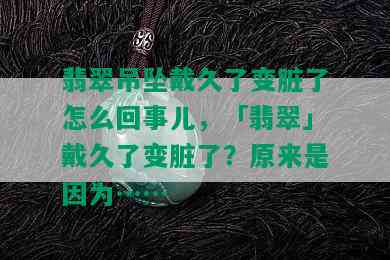 翡翠吊坠戴久了变脏了怎么回事儿，「翡翠」戴久了变脏了？原来是因为……