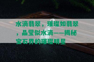 水滴翡翠，璀璨如翡翠，晶莹似水滴——揭秘宝石界的璀璨明星