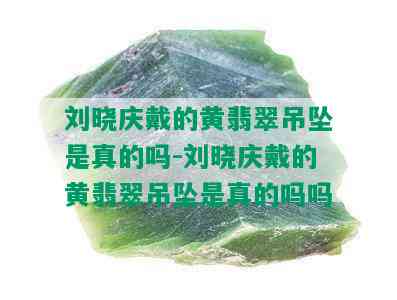 刘晓庆戴的黄翡翠吊坠是真的吗-刘晓庆戴的黄翡翠吊坠是真的吗吗