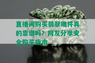 直播间购买翡翠雕件真的靠谱吗？网友分享安全购买指南