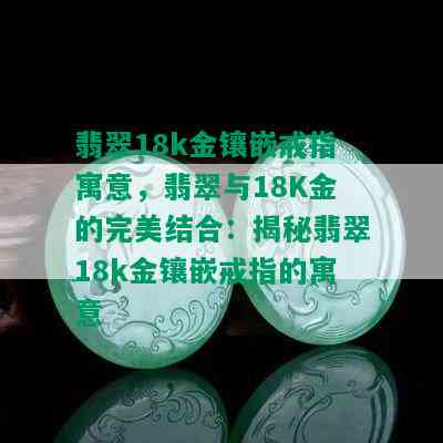 翡翠18k金镶嵌戒指寓意，翡翠与18K金的完美结合：揭秘翡翠18k金镶嵌戒指的寓意