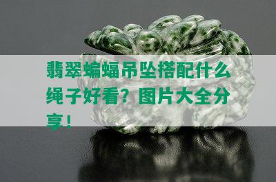 翡翠蝙蝠吊坠搭配什么绳子好看？图片大全分享！