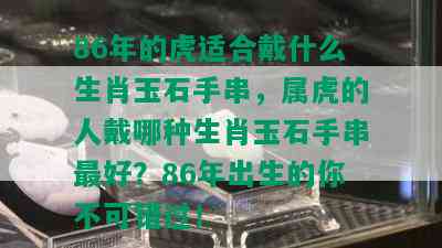 86年的虎适合戴什么生肖玉石手串，属虎的人戴哪种生肖玉石手串更好？86年出生的你不可错过！