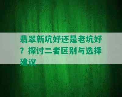 翡翠新坑好还是老坑好？探讨二者区别与选择建议