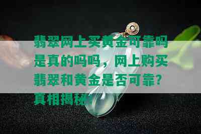 翡翠网上买黄金可靠吗是真的吗吗，网上购买翡翠和黄金是否可靠？真相揭秘！