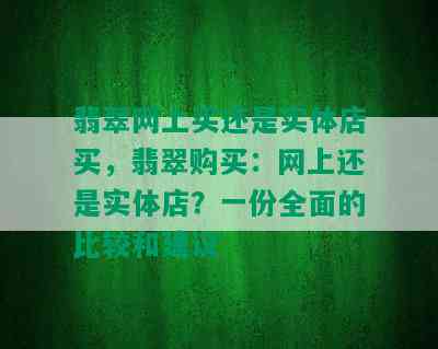 翡翠网上买还是实体店买，翡翠购买：网上还是实体店？一份全面的比较和建议