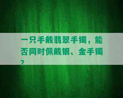 一只手戴翡翠手镯，能否同时佩戴银、金手镯？