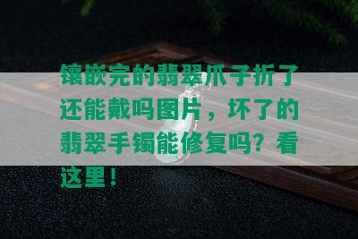 镶嵌完的翡翠爪子折了还能戴吗图片，坏了的翡翠手镯能修复吗？看这里！