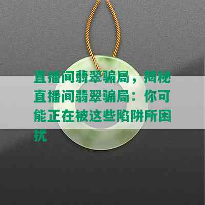 直播间翡翠骗局，揭秘直播间翡翠骗局：你可能正在被这些陷阱所困扰