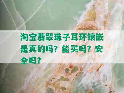 淘宝翡翠珠子耳环镶嵌是真的吗？能买吗？安全吗？