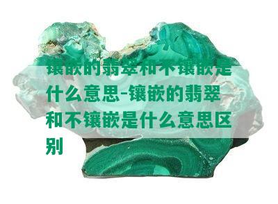 镶嵌的翡翠和不镶嵌是什么意思-镶嵌的翡翠和不镶嵌是什么意思区别