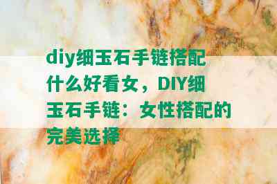 diy细玉石手链搭配什么好看女，DIY细玉石手链：女性搭配的完美选择