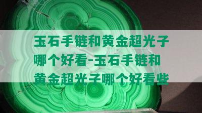 玉石手链和黄金超光子哪个好看-玉石手链和黄金超光子哪个好看些